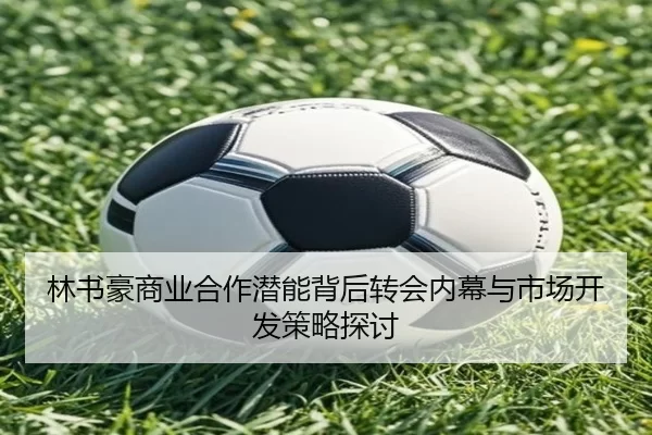 林书豪商业合作潜能背后转会内幕与市场开发策略探讨